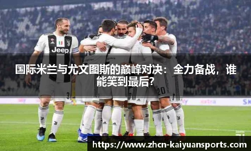 国际米兰与尤文图斯的巅峰对决：全力备战，谁能笑到最后？