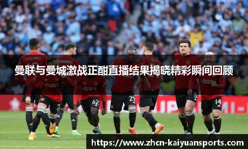 曼联与曼城激战正酣直播结果揭晓精彩瞬间回顾