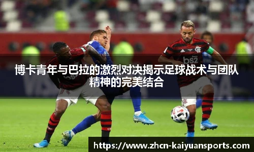 博卡青年与巴拉的激烈对决揭示足球战术与团队精神的完美结合