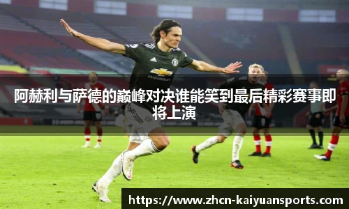 阿赫利与萨德的巅峰对决谁能笑到最后精彩赛事即将上演